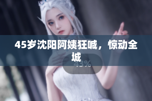 45岁沈阳阿姨狂喊，惊动全城