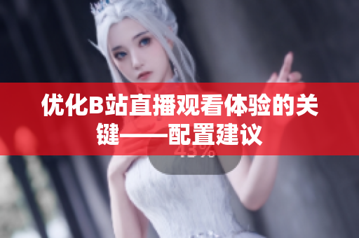 优化B站直播观看体验的关键——配置建议