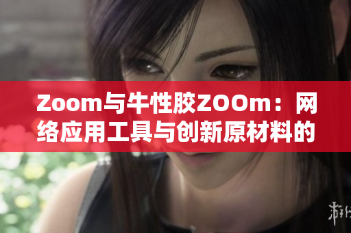 Zoom与牛性胶ZOOm：网络应用工具与创新原材料的碰撞