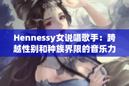 Hennessy女说唱歌手：跨越性别和种族界限的音乐力量