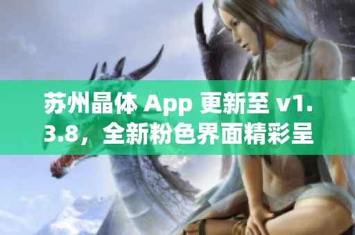 苏州晶体 App 更新至 v1.3.8，全新粉色界面精彩呈现！