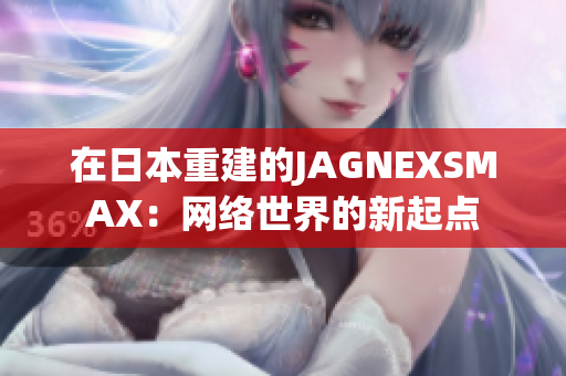 在日本重建的JAGNEXSMAX：网络世界的新起点