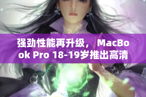 强劲性能再升级， MacBook Pro 18-19岁推出高清版