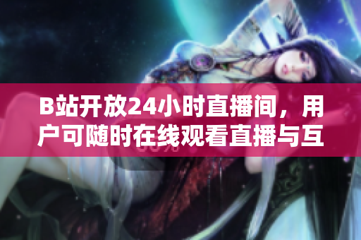 B站开放24小时直播间，用户可随时在线观看直播与互动