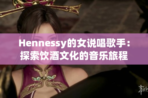 Hennessy的女说唱歌手：探索饮酒文化的音乐旅程