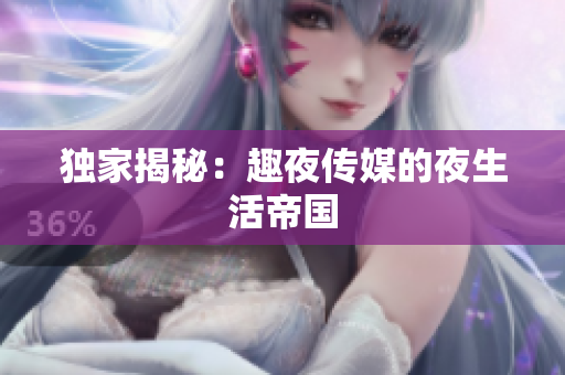 独家揭秘：趣夜传媒的夜生活帝国