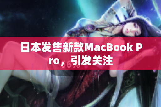 日本发售新款MacBook Pro，引发关注