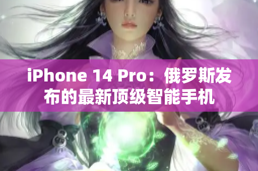 iPhone 14 Pro：俄罗斯发布的最新顶级智能手机