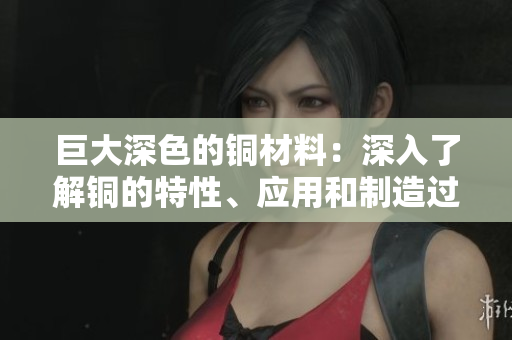 巨大深色的铜材料：深入了解铜的特性、应用和制造过程