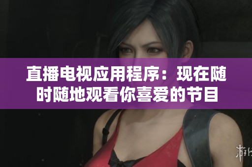 直播电视应用程序：现在随时随地观看你喜爱的节目