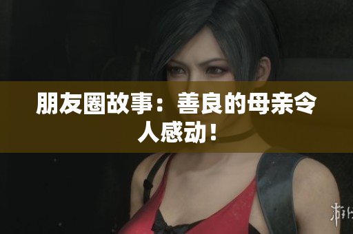 朋友圈故事：善良的母亲令人感动！