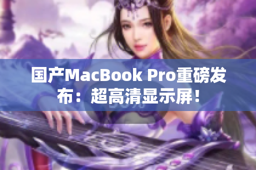 国产MacBook Pro重磅发布：超高清显示屏！