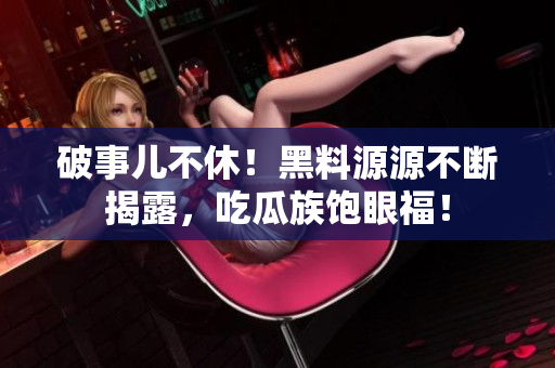 破事儿不休！黑料源源不断揭露，吃瓜族饱眼福！