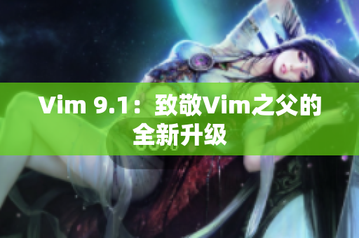 Vim 9.1：致敬Vim之父的全新升级