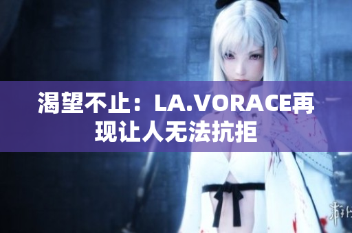 渴望不止：LA.VORACE再现让人无法抗拒