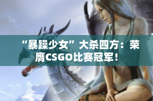 “暴躁少女”大杀四方：荣膺CSGO比赛冠军！