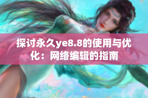 探讨永久ye8.8的使用与优化：网络编辑的指南