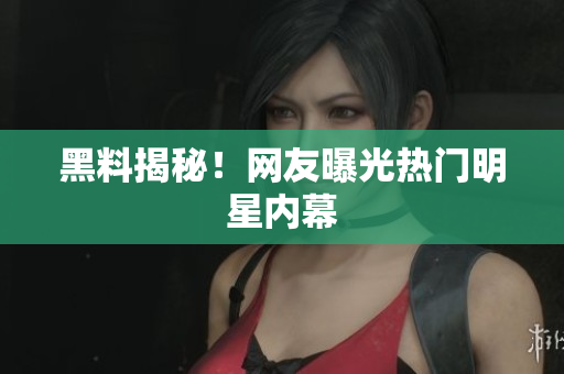 黑料揭秘！网友曝光热门明星内幕