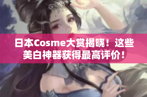 日本Cosme大赏揭晓！这些美白神器获得最高评价！