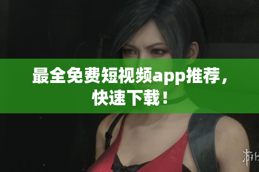 最全免费短视频app推荐，快速下载！