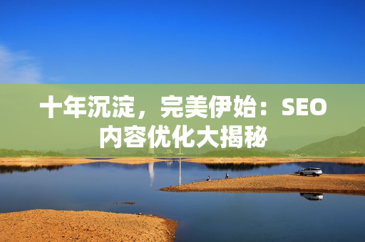 十年沉淀，完美伊始：SEO内容优化大揭秘