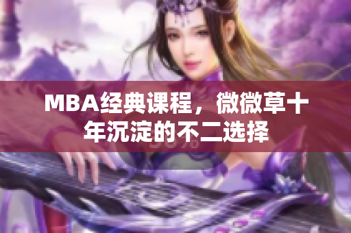 MBA经典课程，微微草十年沉淀的不二选择