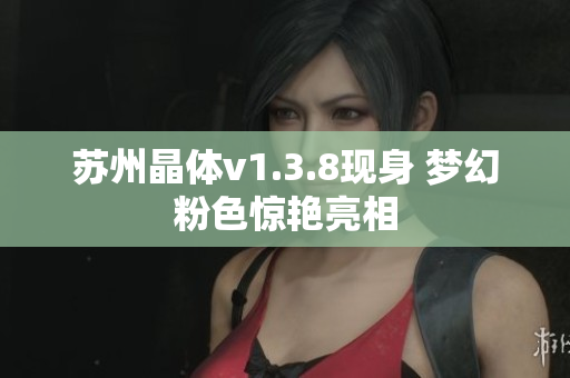 苏州晶体v1.3.8现身 梦幻粉色惊艳亮相