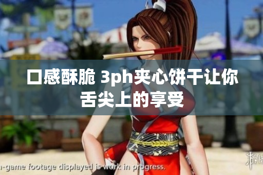 口感酥脆 3ph夹心饼干让你舌尖上的享受