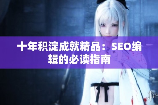 十年积淀成就精品：SEO编辑的必读指南