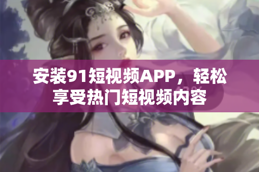 安装91短视频APP，轻松享受热门短视频内容