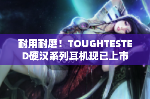 耐用耐磨！TOUGHTESTED硬汉系列耳机现已上市