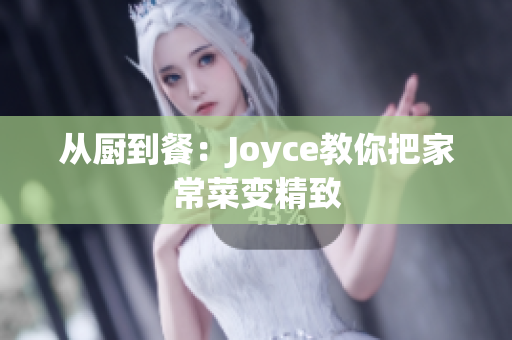 从厨到餐：Joyce教你把家常菜变精致