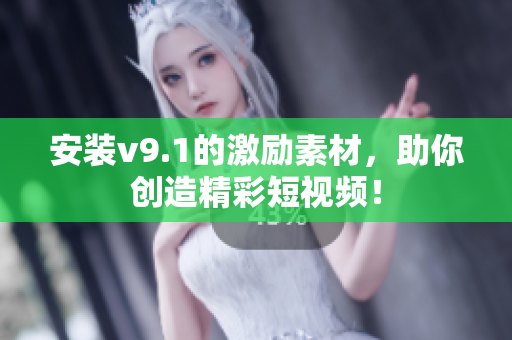 安装v9.1的激励素材，助你创造精彩短视频！