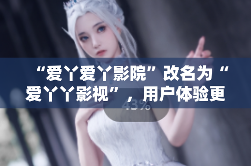 “爱丫爱丫影院”改名为“爱丫丫影视”，用户体验更优！