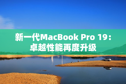 新一代MacBook Pro 19：卓越性能再度升级