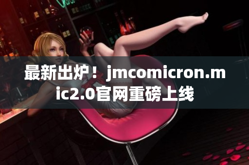 最新出炉！jmcomicron.mic2.0官网重磅上线