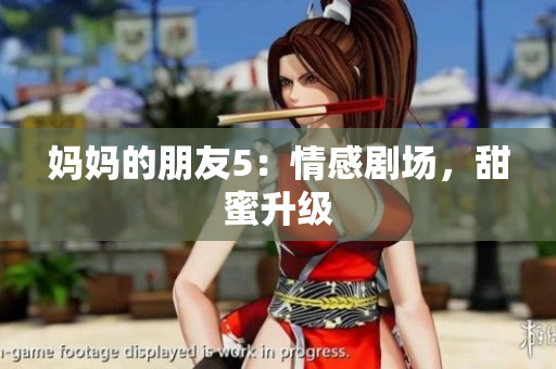 妈妈的朋友5：情感剧场，甜蜜升级