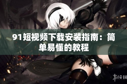 91短视频下载安装指南：简单易懂的教程
