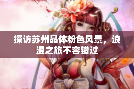 探访苏州晶体粉色风景，浪漫之旅不容错过