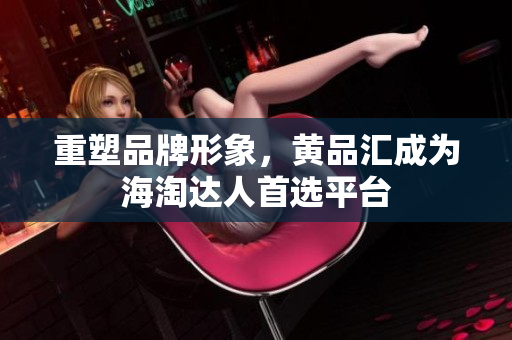 重塑品牌形象，黄品汇成为海淘达人首选平台