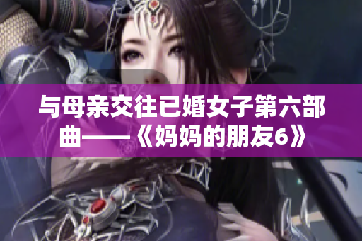 与母亲交往已婚女子第六部曲——《妈妈的朋友6》