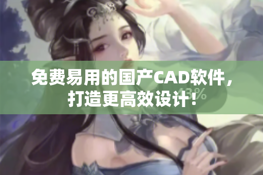 免费易用的国产CAD软件，打造更高效设计！