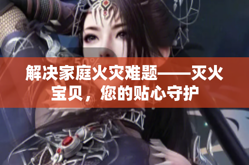 解决家庭火灾难题——灭火宝贝，您的贴心守护