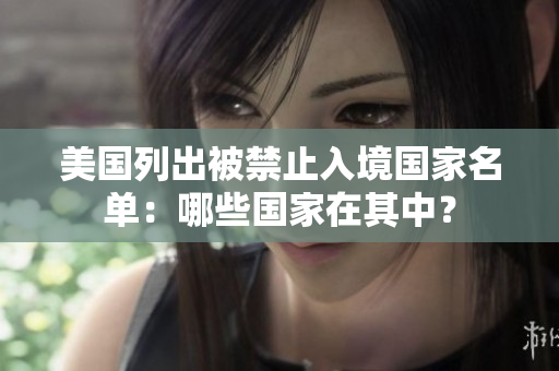 美国列出被禁止入境国家名单：哪些国家在其中？