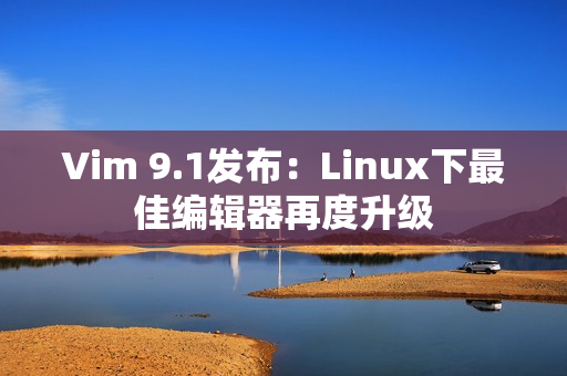 Vim 9.1发布：Linux下最佳编辑器再度升级