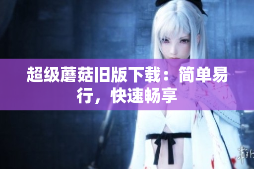 超级蘑菇旧版下载：简单易行，快速畅享