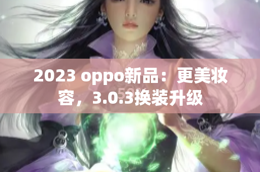 2023 oppo新品：更美妆容，3.0.3换装升级