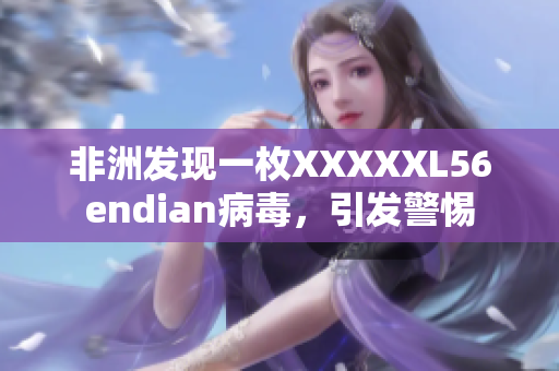 非洲发现一枚XXXXXL56endian病毒，引发警惕