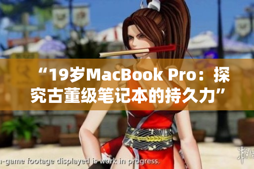“19岁MacBook Pro：探究古董级笔记本的持久力”