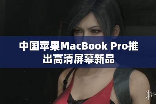 中国苹果MacBook Pro推出高清屏幕新品